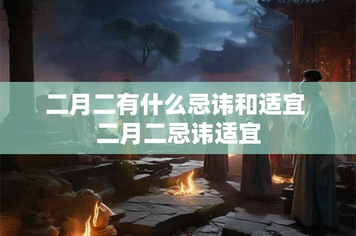 二月二有什么忌讳和适宜 二月二忌讳适宜 二月二有什么忌讳和适宜 二月二忌讳适宜