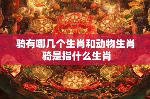骑有哪几个生肖和动物生肖 骑是指什么生肖