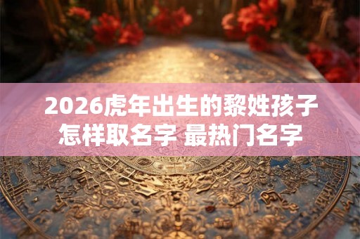 2026虎年出生的黎姓孩子怎样取名字 最热门名字