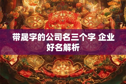 带晟字的公司名三个字 企业好名解析 带晟字的公司名三个字 企业好名解析