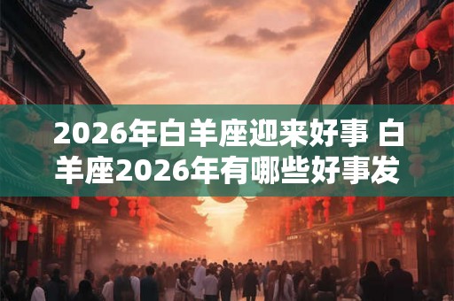 2026年白羊座迎来好事 白羊座2026年有哪些好事发生 2026年白羊座迎来好事 白羊座2026年有哪些好事发生