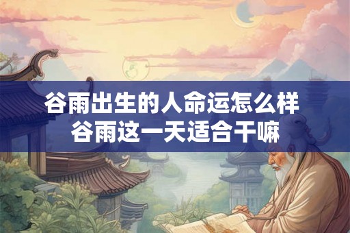 谷雨出生的人命运怎么样 谷雨这一天适合干嘛
