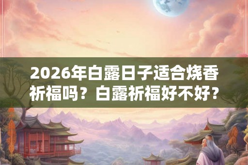 2026年白露日子适合烧香祈福吗？白露祈福好不好？