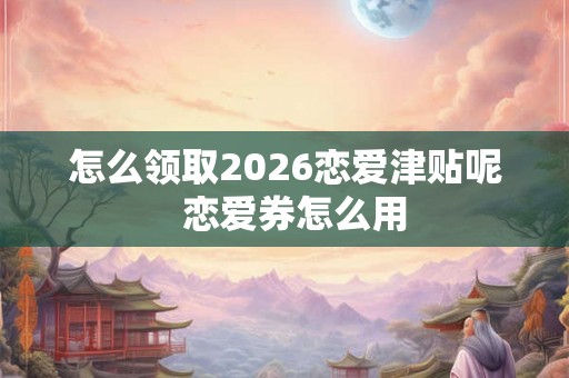 怎么领取2026恋爱津贴呢  恋爱券怎么用