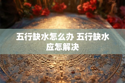五行缺水怎么办 五行缺水应怎解决