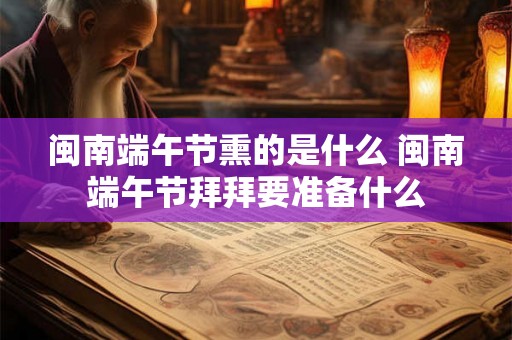 闽南端午节熏的是什么 闽南端午节拜拜要准备什么 闽南端午节熏的是什么 闽南端午节拜拜要准备什么