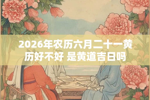 2026年农历六月二十一黄历好不好 是黄道吉日吗 2026年农历六月二十一黄历好不好 是黄道吉日吗
