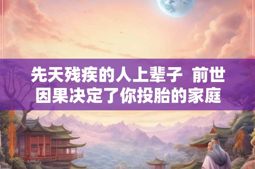 先天残疾的人上辈子  前世因果决定了你投胎的家庭