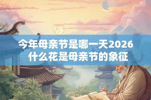 今年母亲节是哪一天2026  什么花是母亲节的象征