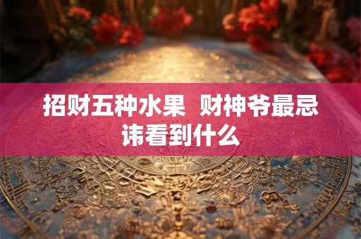 招财五种水果  财神爷最忌讳看到什么