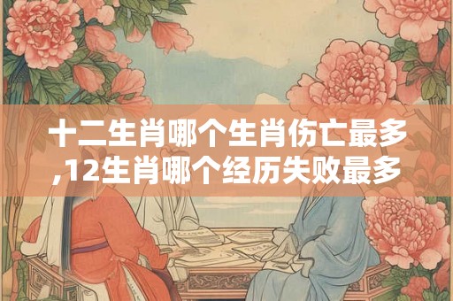 十二生肖哪个生肖伤亡最多,12生肖哪个经历失败最多