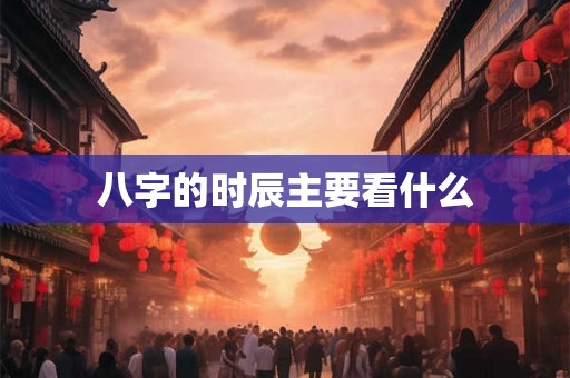 八字的时辰主要看什么 八字的时辰主要看什么