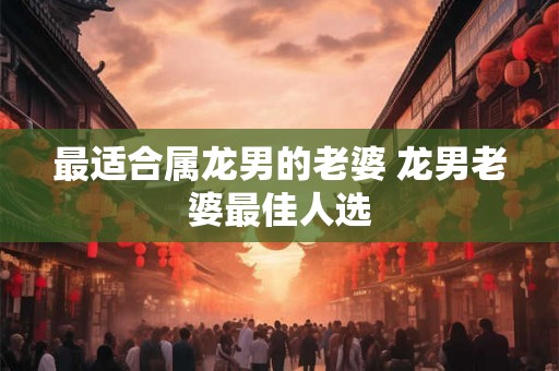 最适合属龙男的老婆 龙男老婆最佳人选