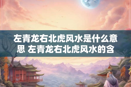 左青龙右北虎风水是什么意思 左青龙右北虎风水的含义