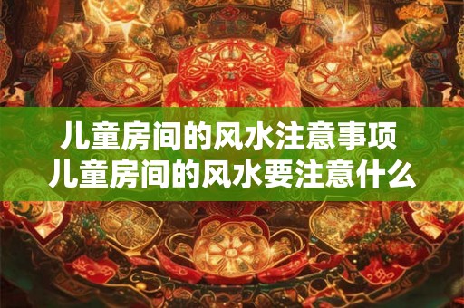 儿童房间的风水注意事项 儿童房间的风水要注意什么