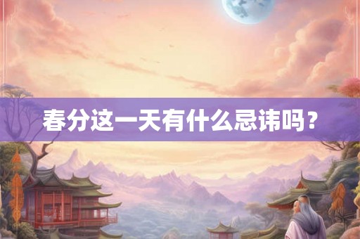 春分这一天有什么忌讳吗? 春分这一天有什么忌讳吗?