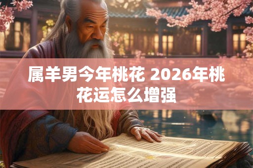 属羊男今年桃花 2026年桃花运怎么增强
