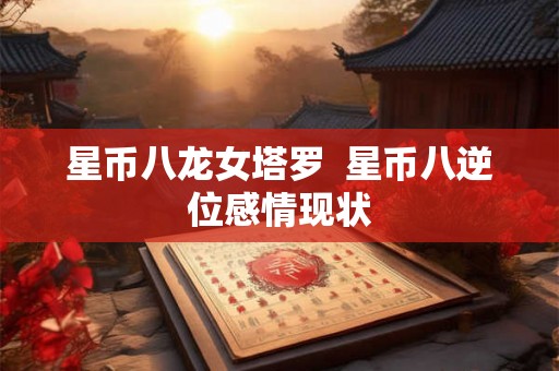 星币八龙女塔罗  星币八逆位感情现状