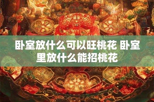 卧室放什么可以旺桃花 卧室里放什么能招桃花