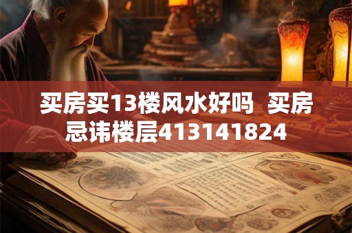 买房买13楼风水好吗 买房忌讳楼层413141824 买房买13楼风水好吗 买房忌讳楼层413141824