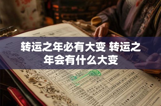 转运之年必有大变 转运之年会有什么大变 转运之年必有大变 转运之年会有什么大变