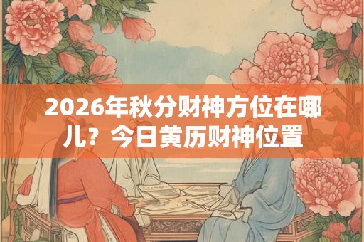 2026年秋分财神方位在哪儿？今日黄历财神位置