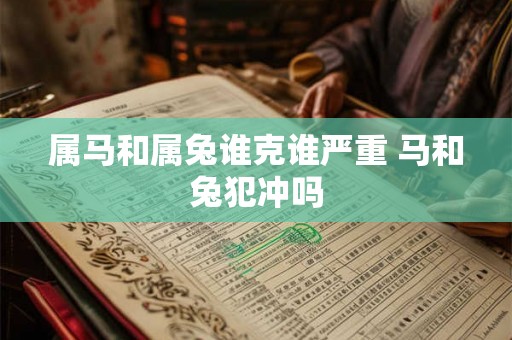 属马和属兔谁克谁严重 马和兔犯冲吗 属马和属兔谁克谁严重 马和兔犯冲吗