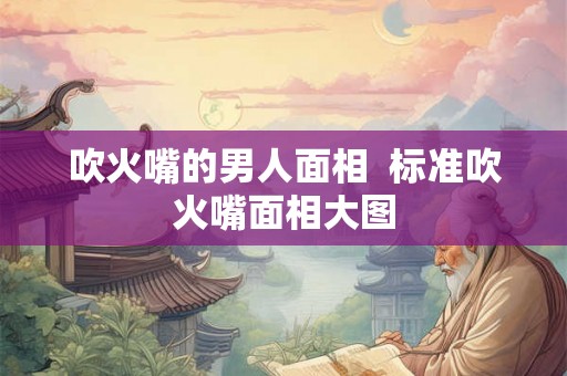 吹火嘴的男人面相  标准吹火嘴面相大图