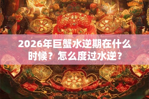 2026年巨蟹水逆期在什么时候？怎么度过水逆？