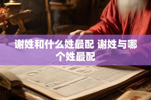 谢姓和什么姓最配 谢姓与哪个姓最配 谢姓和什么姓最配 谢姓与哪个姓最配