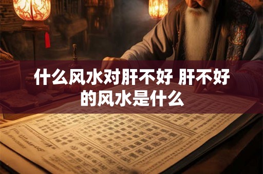 什么风水对肝不好 肝不好的风水是什么