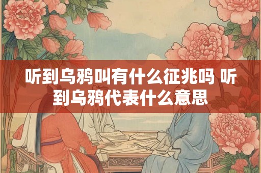 听到乌鸦叫有什么征兆吗 听到乌鸦代表什么意思 听到乌鸦叫有什么征兆吗 听到乌鸦代表什么意思