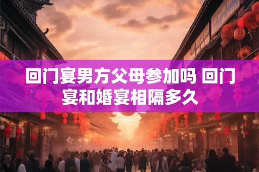 回门宴男方父母参加吗 回门宴和婚宴相隔多久