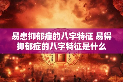 易患抑郁症的八字特征 易得抑郁症的八字特征是什么
