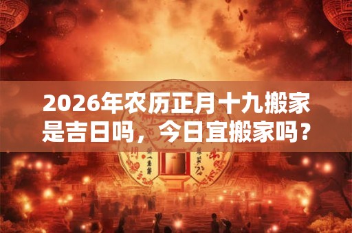 2026年农历正月十九搬家是吉日吗，今日宜搬家吗？