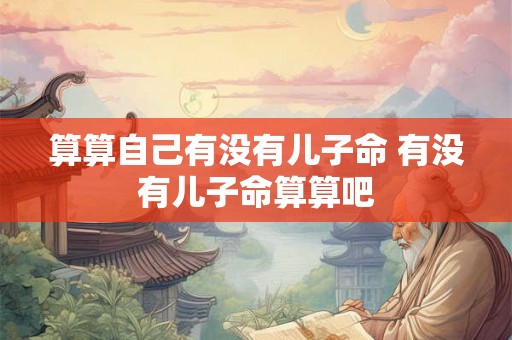 算算自己有没有儿子命 有没有儿子命算算吧