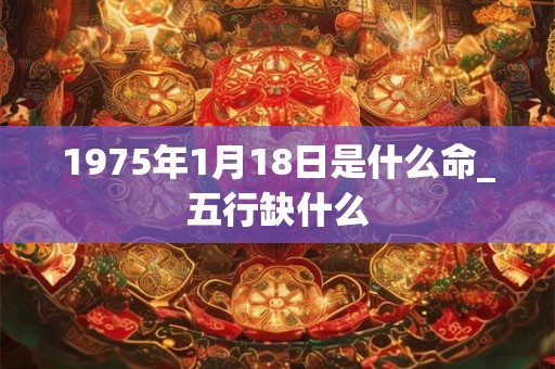 1975年1月18日是什么命_五行缺什么
