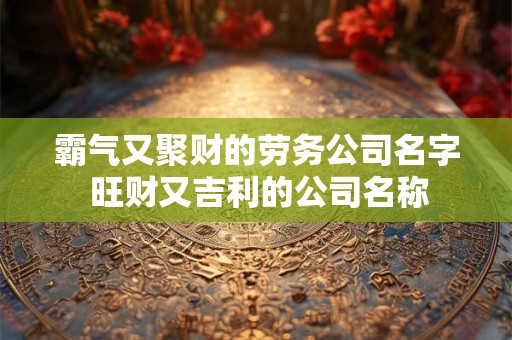 霸气又聚财的劳务公司名字 旺财又吉利的公司名称