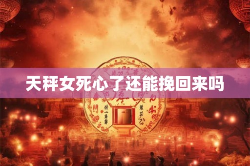 天秤女死心了还能挽回来吗 天秤女死心了还能挽回来吗