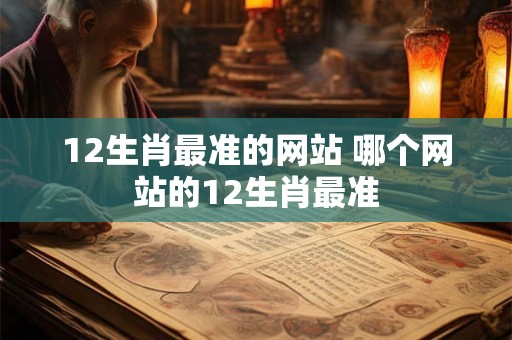 12生肖最准的网站 哪个网站的12生肖最准