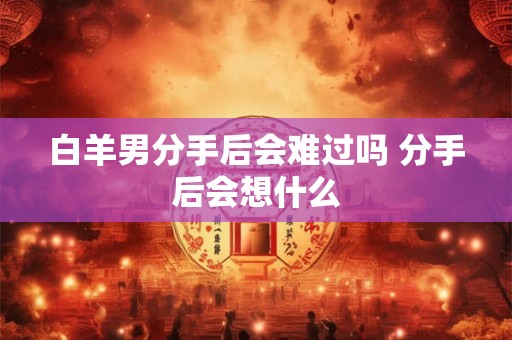 白羊男分手后会难过吗 分手后会想什么