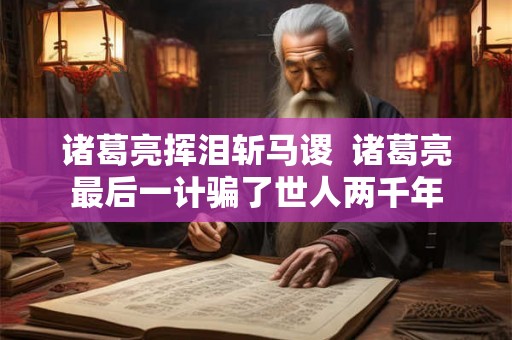 诸葛亮挥泪斩马谡  诸葛亮最后一计骗了世人两千年