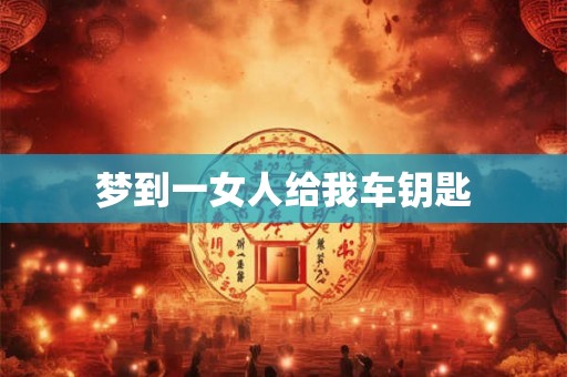 梦到一女人给我车钥匙 梦到一女人给我车钥匙