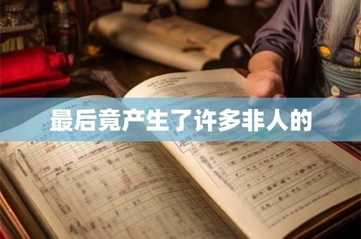 最后竟产生了许多非人的