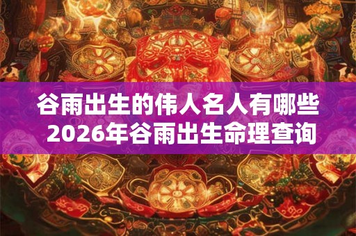 谷雨出生的伟人名人有哪些 2026年谷雨出生命理查询