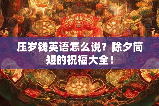 压岁钱英语怎么说？除夕简短的祝福大全！
