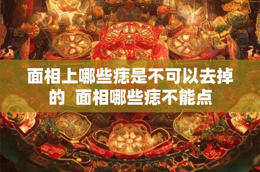 面相上哪些痣是不可以去掉的  面相哪些痣不能点