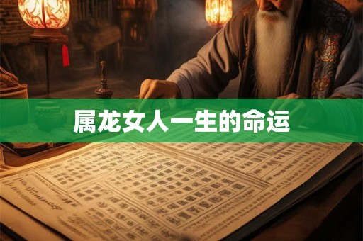 属龙女人一生的命运 属龙女人一生的命运