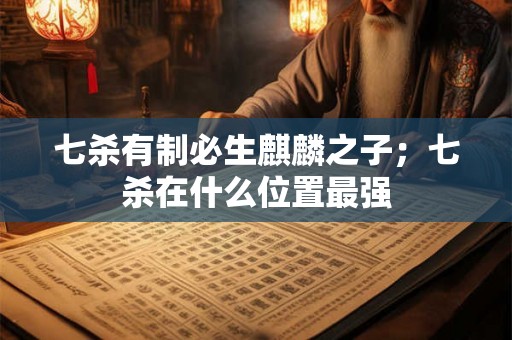 七杀有制必生麒麟之子；七杀在什么位置最强