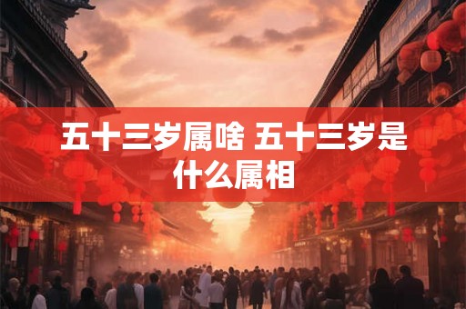 五十三岁属啥 五十三岁是什么属相